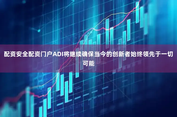配资安全配资门户ADI将继续确保当今的创新者始终领先于一切可能