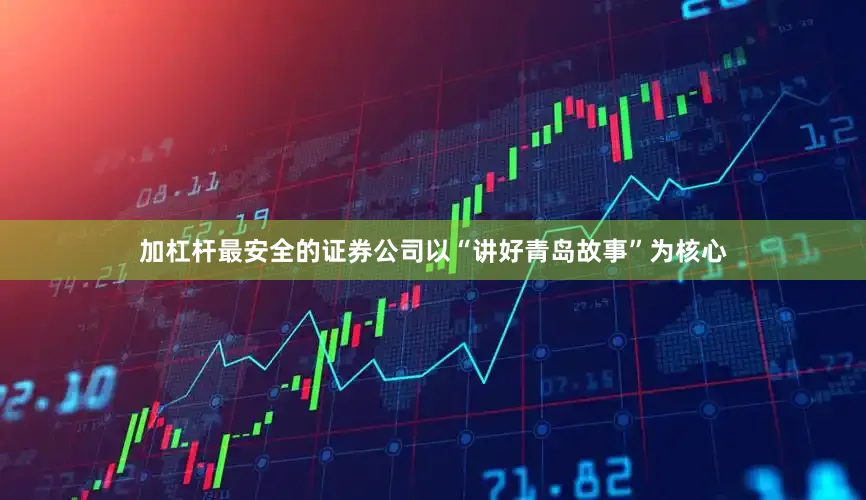 加杠杆最安全的证券公司以“讲好青岛故事”为核心