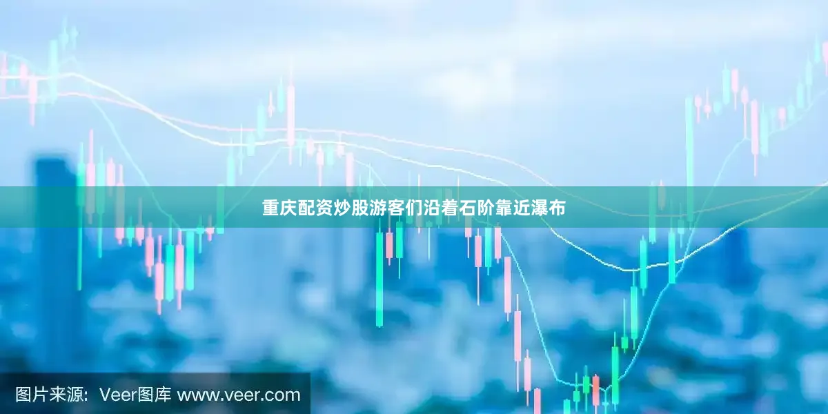 重庆配资炒股游客们沿着石阶靠近瀑布