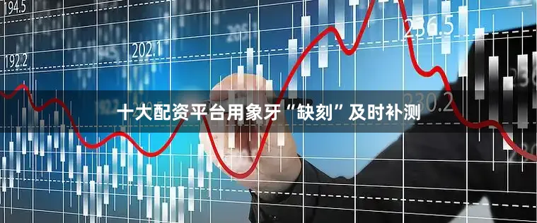 十大配资平台用象牙“缺刻”及时补测