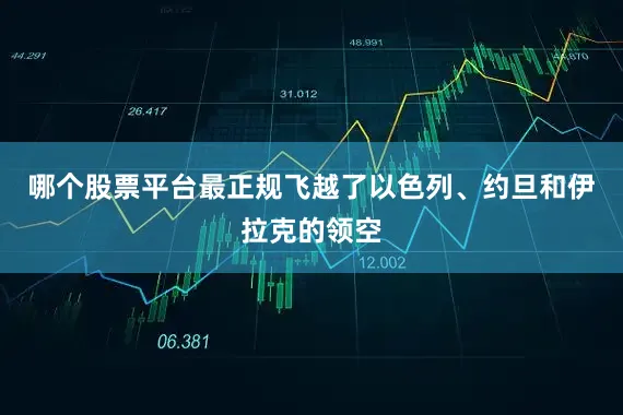 哪个股票平台最正规飞越了以色列、约旦和伊拉克的领空