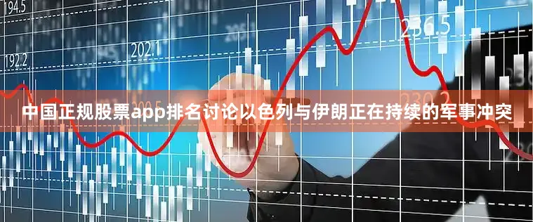 中国正规股票app排名讨论以色列与伊朗正在持续的军事冲突