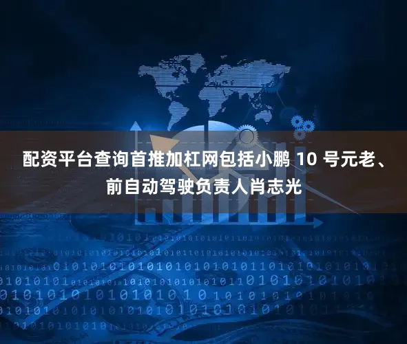 配资平台查询首推加杠网包括小鹏 10 号元老、前自动驾驶负责人肖志光