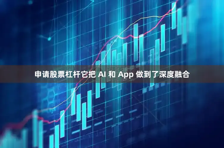申请股票杠杆它把 AI 和 App 做到了深度融合