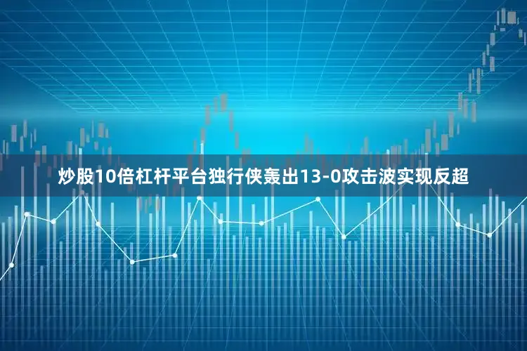 炒股10倍杠杆平台独行侠轰出13-0攻击波实现反超