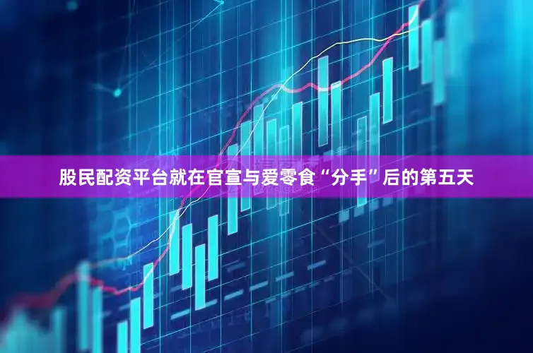 股民配资平台就在官宣与爱零食“分手”后的第五天