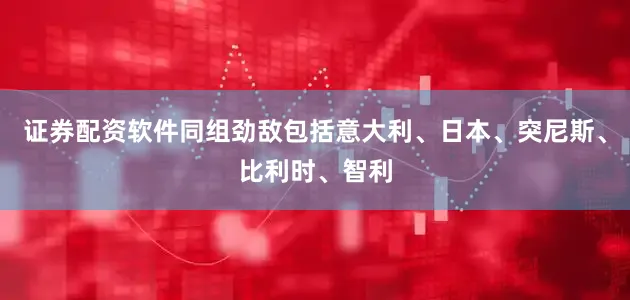 证券配资软件同组劲敌包括意大利、日本、突尼斯、比利时、智利