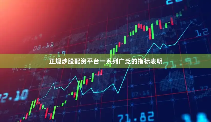 正规炒股配资平台一系列广泛的指标表明
