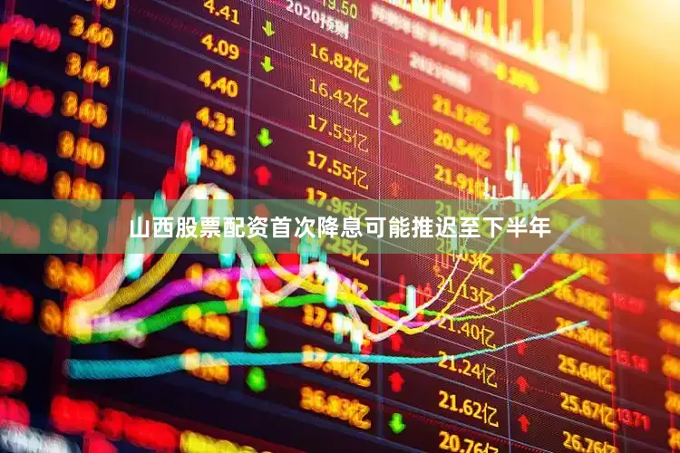 山西股票配资首次降息可能推迟至下半年