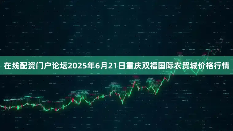 在线配资门户论坛2025年6月21日重庆双福国际农贸城价格行情
