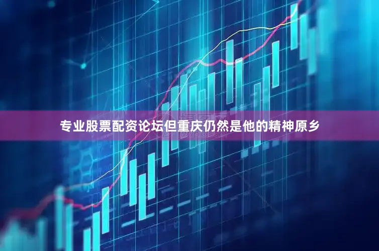 专业股票配资论坛但重庆仍然是他的精神原乡