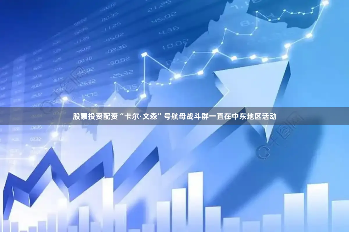 股票投资配资“卡尔·文森”号航母战斗群一直在中东地区活动