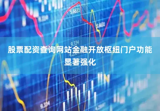 股票配资查询网站金融开放枢纽门户功能显著强化
