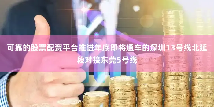 可靠的股票配资平台推进年底即将通车的深圳13号线北延段对接东莞5号线