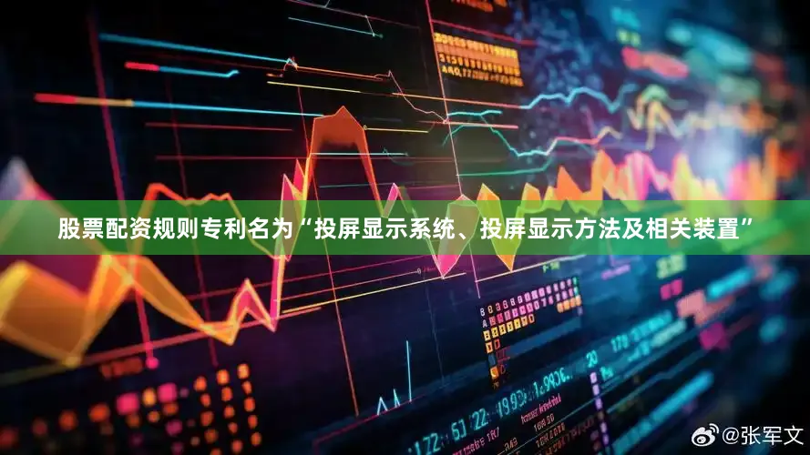 股票配资规则专利名为“投屏显示系统、投屏显示方法及相关装置”