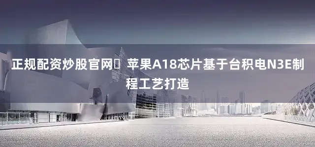 正规配资炒股官网​苹果A18芯片基于台积电N3E制程工艺打造