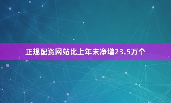 正规配资网站比上年末净增23.5万个