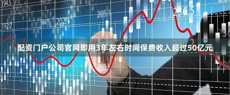 配资门户公司官网即用3年左右时间保费收入超过50亿元