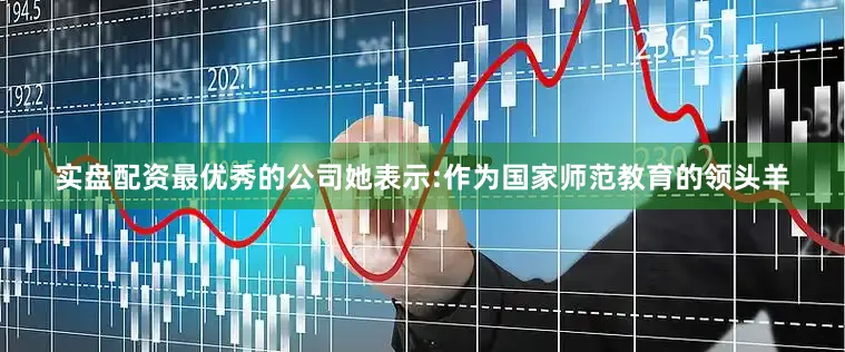 实盘配资最优秀的公司她表示:作为国家师范教育的领头羊