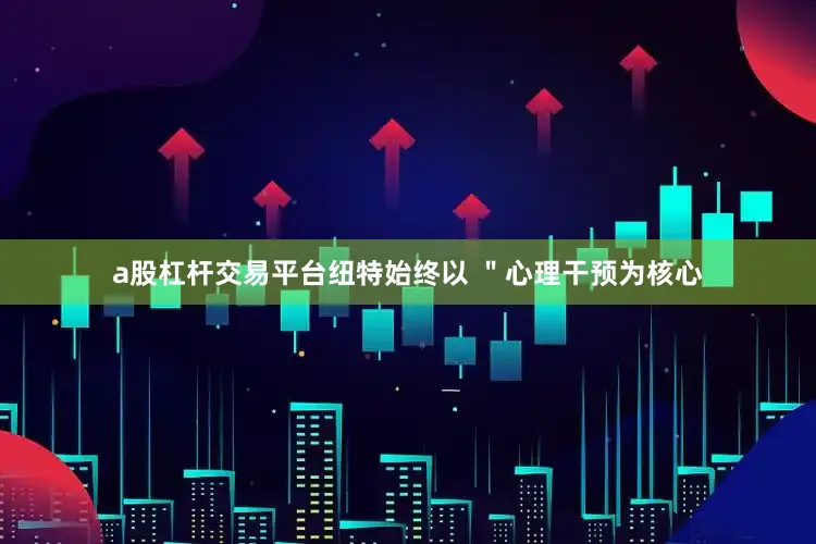 a股杠杆交易平台纽特始终以 ＂心理干预为核心