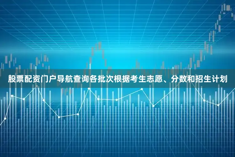 股票配资门户导航查询各批次根据考生志愿、分数和招生计划