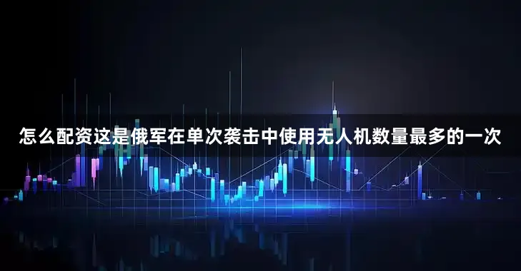 怎么配资这是俄军在单次袭击中使用无人机数量最多的一次