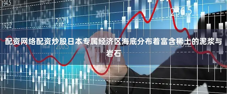 配资网络配资炒股日本专属经济区海底分布着富含稀土的泥浆与岩石