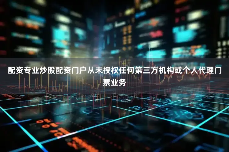 配资专业炒股配资门户从未授权任何第三方机构或个人代理门票业务
