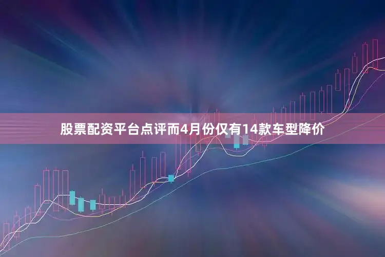 股票配资平台点评而4月份仅有14款车型降价