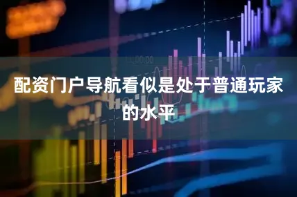 配资门户导航看似是处于普通玩家的水平