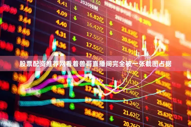 股票配资推荐网看着兽哥直播间完全被一张截图占据