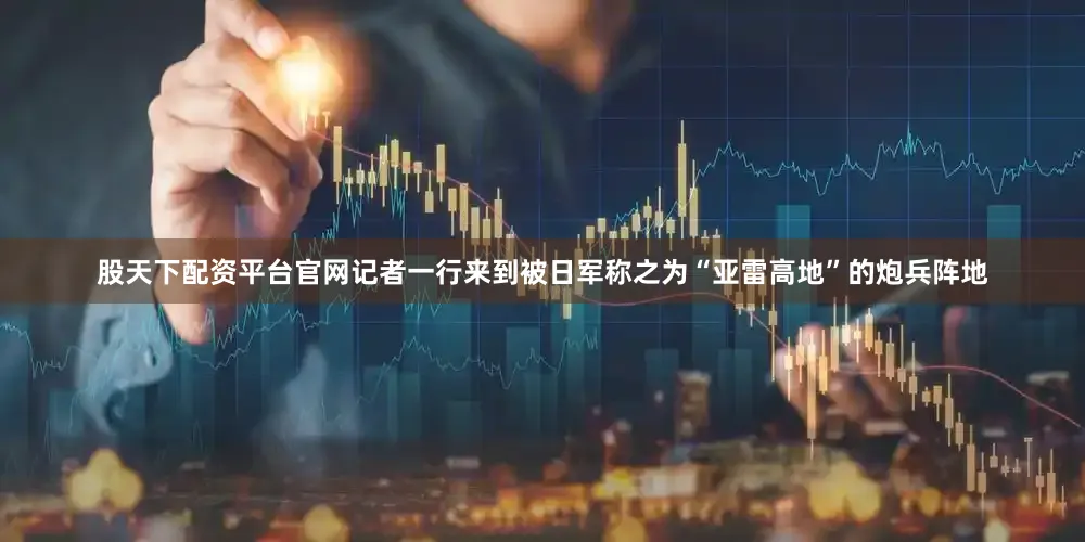股天下配资平台官网记者一行来到被日军称之为“亚雷高地”的炮兵阵地