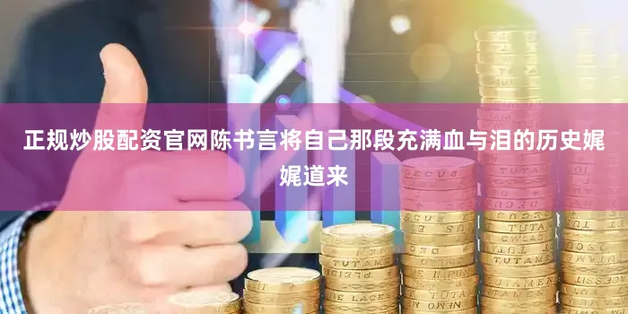 正规炒股配资官网陈书言将自己那段充满血与泪的历史娓娓道来