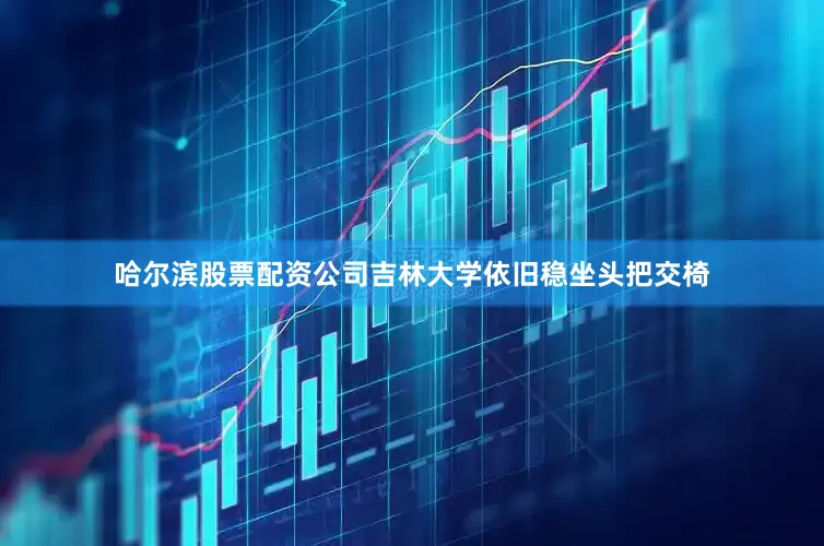 哈尔滨股票配资公司吉林大学依旧稳坐头把交椅