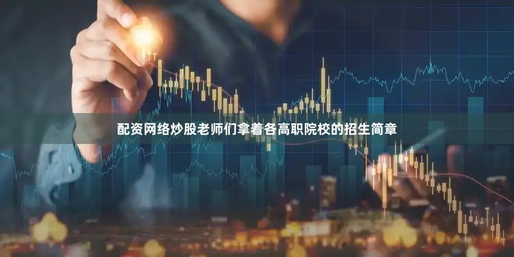 配资网络炒股老师们拿着各高职院校的招生简章