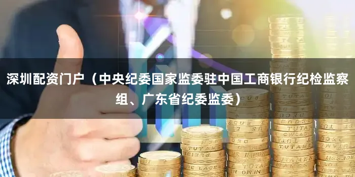 深圳配资门户（中央纪委国家监委驻中国工商银行纪检监察组、广东省纪委监委）