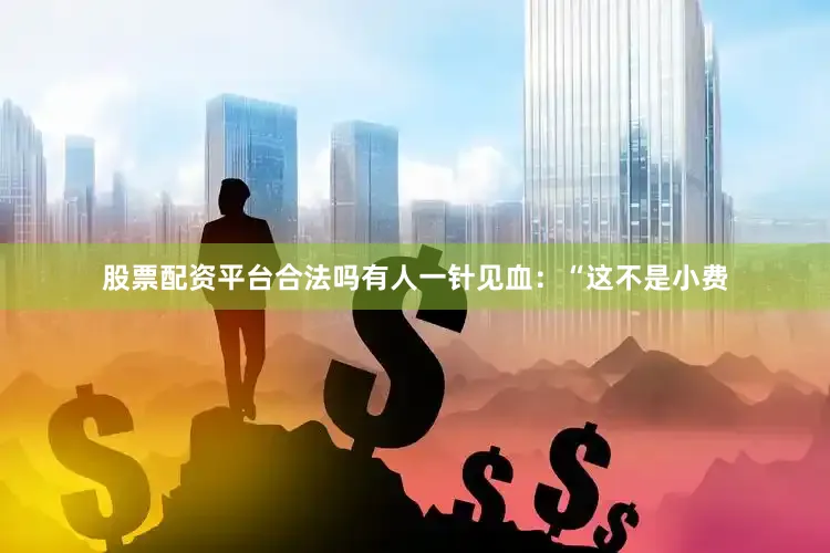股票配资平台合法吗有人一针见血：“这不是小费