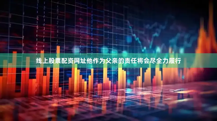 线上股票配资网址他作为父亲的责任将会尽全力履行