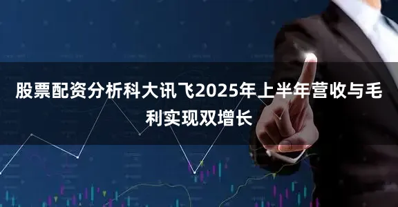 股票配资分析科大讯飞2025年上半年营收与毛利实现双增长