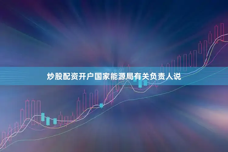 炒股配资开户　　国家能源局有关负责人说