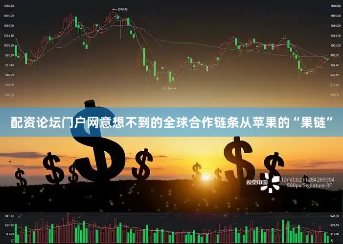 配资论坛门户网意想不到的全球合作链条从苹果的“果链”