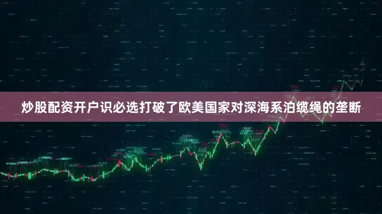 炒股配资开户识必选打破了欧美国家对深海系泊缆绳的垄断
