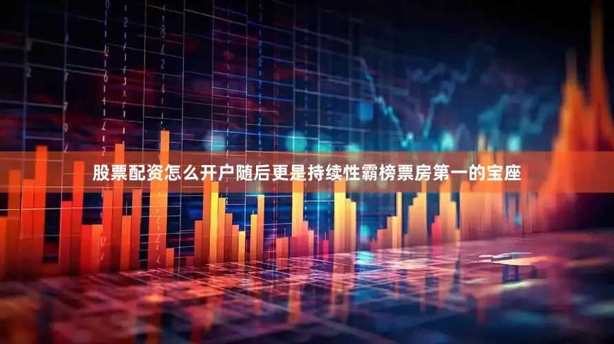 股票配资怎么开户随后更是持续性霸榜票房第一的宝座
