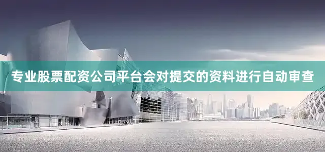 专业股票配资公司平台会对提交的资料进行自动审查