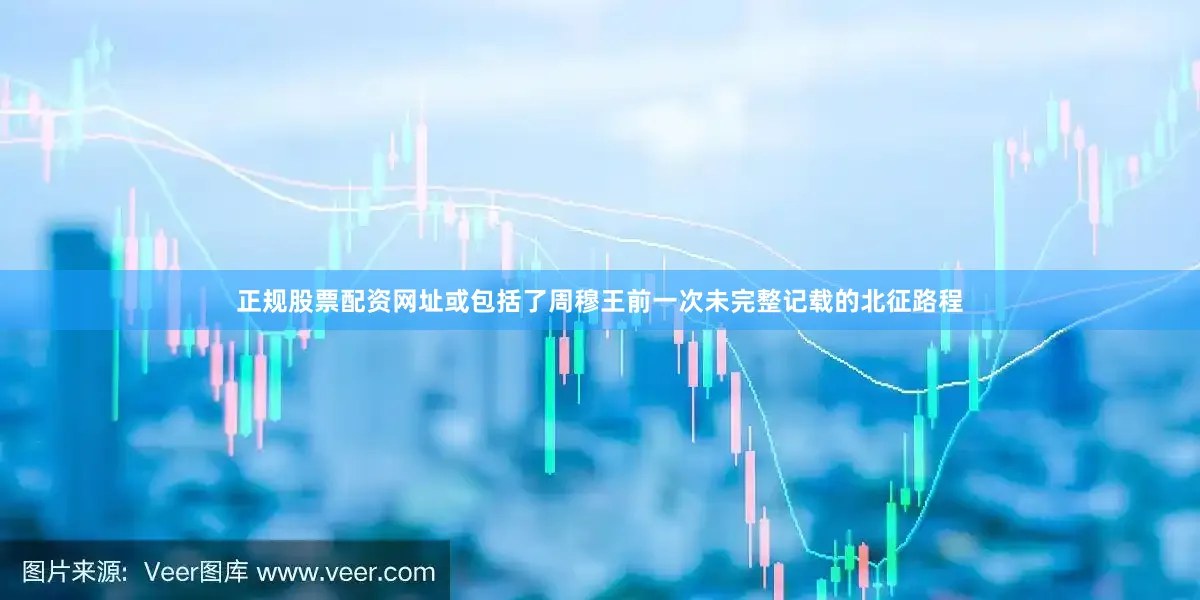 正规股票配资网址或包括了周穆王前一次未完整记载的北征路程