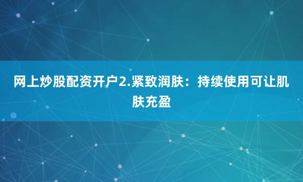 网上炒股配资开户2.紧致润肤：持续使用可让肌肤充盈