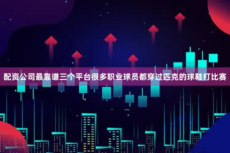 配资公司最靠谱三个平台很多职业球员都穿过匹克的球鞋打比赛