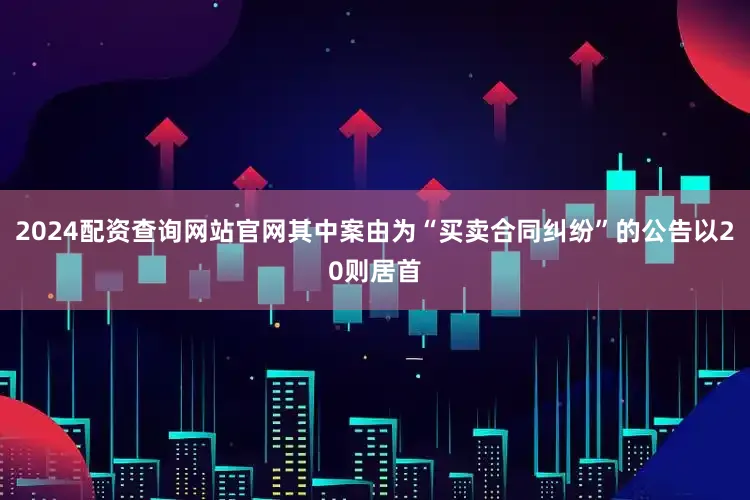 2024配资查询网站官网其中案由为“买卖合同纠纷”的公告以20则居首
