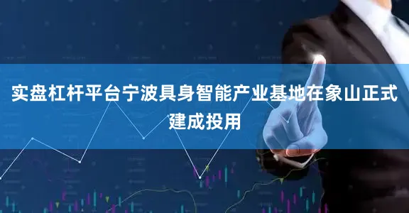 实盘杠杆平台宁波具身智能产业基地在象山正式建成投用