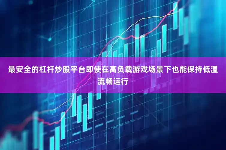 最安全的杠杆炒股平台即使在高负载游戏场景下也能保持低温流畅运行